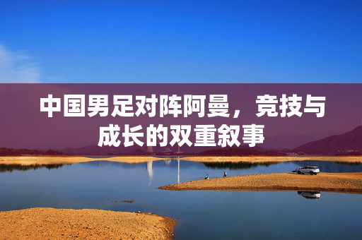 中国男足对阵阿曼，竞技与成长的双重叙事