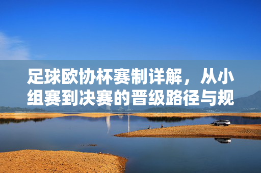 足球欧协杯赛制详解，从小组赛到决赛的晋级路径与规则解析