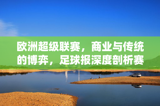欧洲超级联赛，商业与传统的博弈，足球报深度剖析赛事新变局