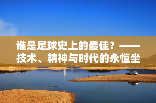 谁是足球史上的最佳？——技术、精神与时代的永恒坐标