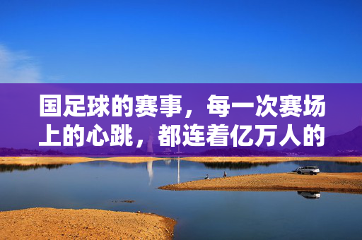 国足球的赛事，每一次赛场上的心跳，都连着亿万人的期盼——从沉寂到燃情的征途，国足球赛场心跳，亿万期盼的燃情征途