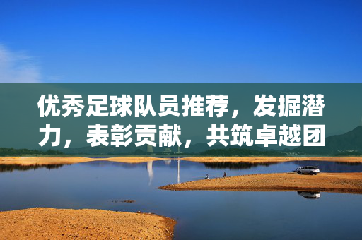 优秀足球队员推荐，发掘潜力，表彰贡献，共筑卓越团队