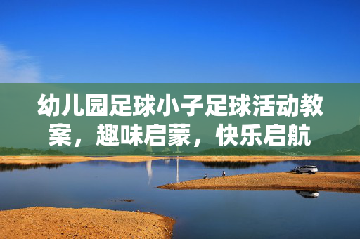幼儿园足球小子足球活动教案，趣味启蒙，快乐启航