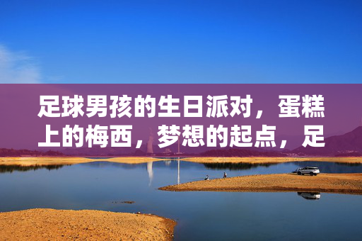 足球男孩的生日派对，蛋糕上的梅西，梦想的起点，足球男孩的生日派对，蛋糕上的梅西，梦想的起点