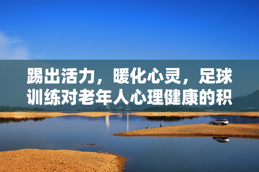 踢出活力，暖化心灵，足球训练对老年人心理健康的积极影响