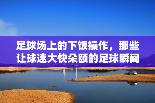 足球场上的下饭操作，那些让球迷大快朵颐的足球瞬间