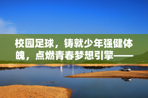 校园足球，铸就少年强健体魄，点燃青春梦想引擎——校园足球助力少年强的实践路径与时代价值