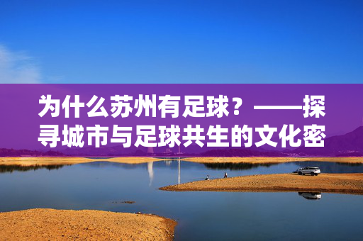 为什么苏州有足球？——探寻城市与足球共生的文化密码，为什么苏州有足球？——探寻城市与足球共生的文化密码