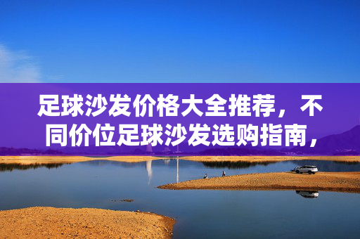 足球沙发价格大全推荐，不同价位足球沙发选购指南，满足家庭足球爱好者的多样需求，足球沙发价格大全推荐，不同价位选购指南，满足家庭足球爱好者的多样需求