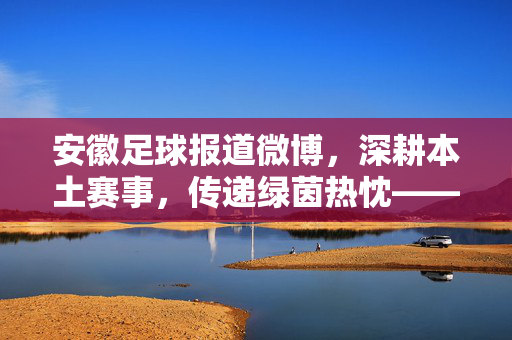 安徽足球报道微博，深耕本土赛事，传递绿茵热忱——新媒体视角下的足球文化传播