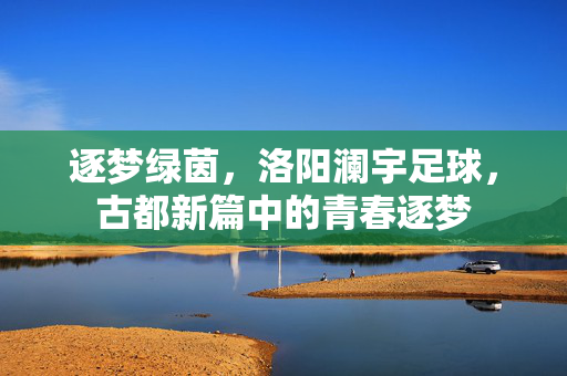 逐梦绿茵，洛阳澜宇足球，古都新篇中的青春逐梦