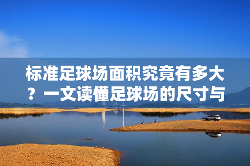 标准足球场面积究竟有多大?一文读懂足球场的尺寸与规范