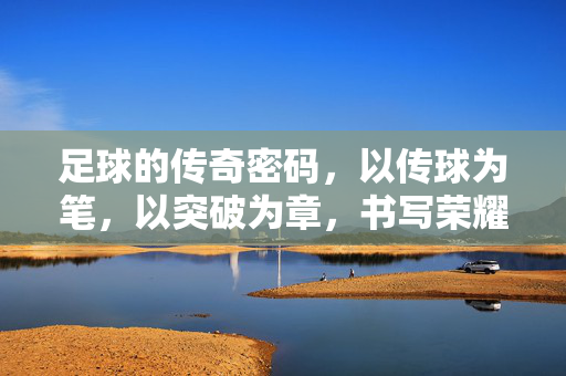 足球的传奇密码，以传球为笔，以突破为章，书写荣耀篇章