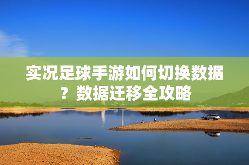 实况足球手游如何切换数据？数据迁移全攻略