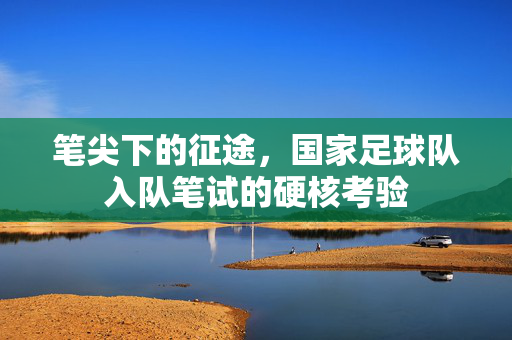 笔尖下的征途，国家足球队入队笔试的硬核考验