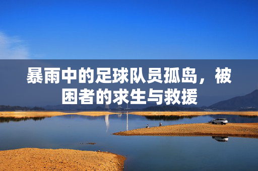 暴雨中的足球队员孤岛，被困者的求生与救援