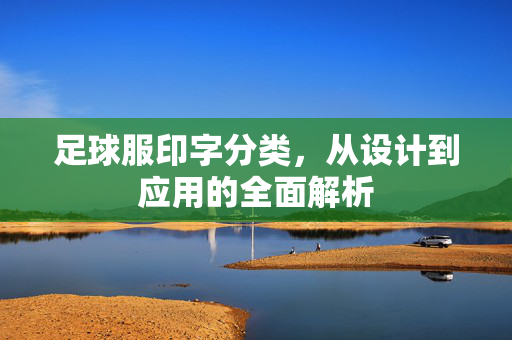 足球服印字分类，从设计到应用的全面解析