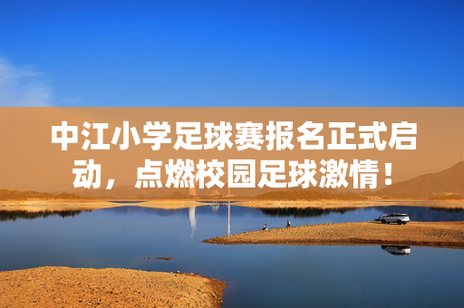 中江小学足球赛报名正式启动，点燃校园足球激情！