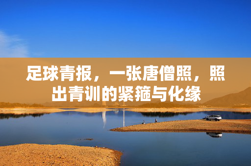 足球青报，一张唐僧照，照出青训的紧箍与化缘
