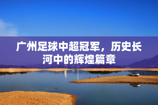广州足球中超冠军，历史长河中的辉煌篇章