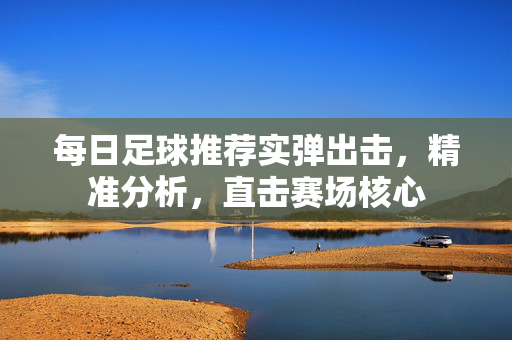 每日足球推荐实弹出击，精准分析，直击赛场核心