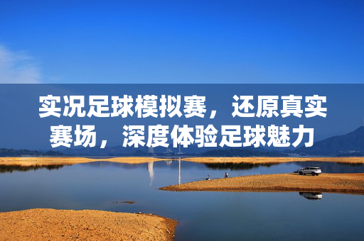实况足球模拟赛，还原真实赛场，深度体验足球魅力