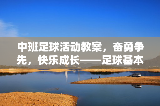 中班足球活动教案,奋勇争先,快乐成长——足球基本动作与团队协作体验