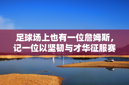足球场上也有一位詹姆斯,记一位以坚韧与才华征服赛场的球员,足球场上也有一位詹姆斯,记一位以坚韧与才华征服赛场的球员