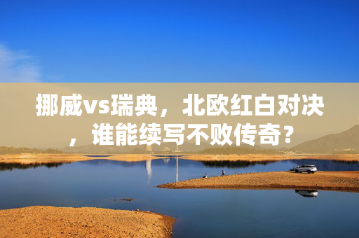 挪威vs瑞典,北欧红白对决,谁能续写不败传奇?