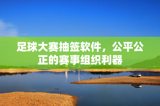 足球大赛抽签软件，公平公正的赛事组织利器