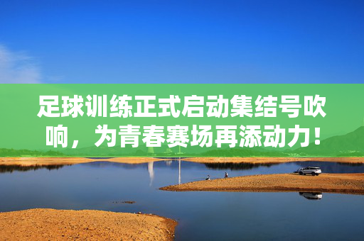 足球训练正式启动集结号吹响，为青春赛场再添动力！足球训练正式启动 集结号吹响 为青春赛场再添动力