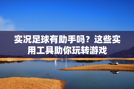 实况足球有助手吗？这些实用工具助你玩转游戏