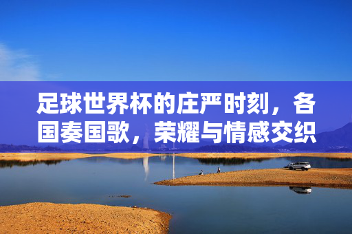 足球世界杯的庄严时刻，各国奏国歌，荣耀与情感交织的交响