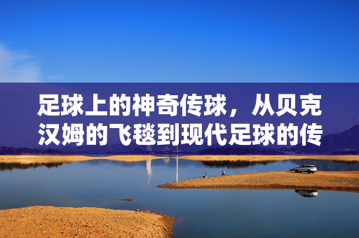 足球上的神奇传球，从贝克汉姆的飞毯到现代足球的传控艺术