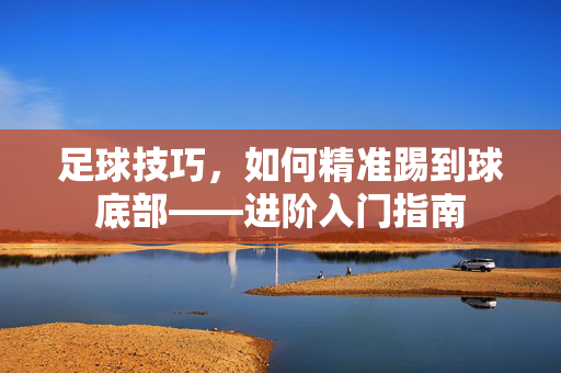 足球技巧，如何精准踢到球底部——进阶入门指南