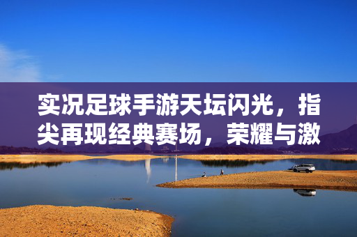 实况足球手游天坛闪光，指尖再现经典赛场，荣耀与激情的数字传承