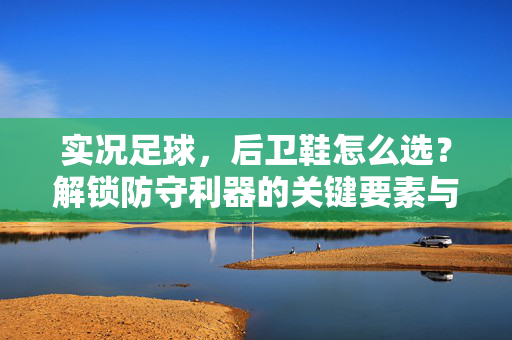 实况足球，后卫鞋怎么选？解锁防守利器的关键要素与推荐款