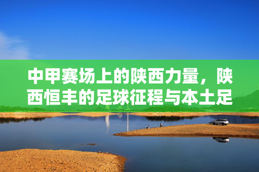 中甲赛场上的陕西力量，陕西恒丰的足球征程与本土足球的传承
