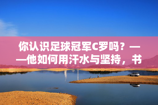 你认识足球冠军C罗吗？——他如何用汗水与坚持，书写足球传奇？