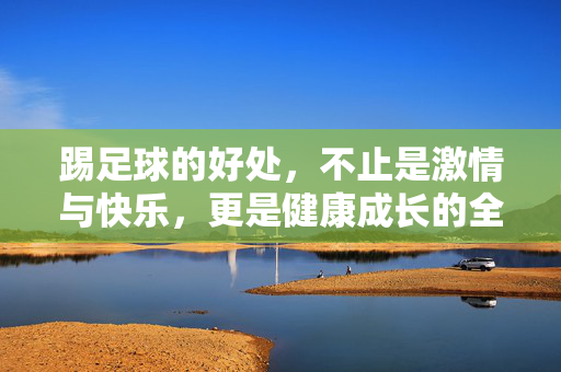 踢足球的好处，不止是激情与快乐，更是健康成长的全方位赋能