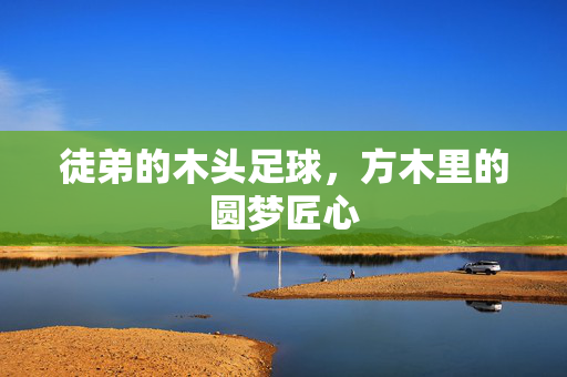 徒弟的木头足球，方木里的圆梦匠心