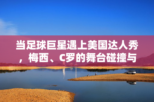 当足球巨星遇上美国达人秀，梅西、C罗的舞台碰撞与意外火花