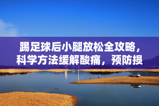 踢足球后小腿放松全攻略，科学方法缓解酸痛，预防损伤，恢复运动活力