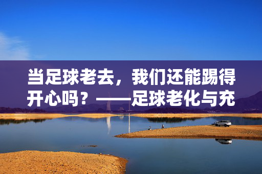 当足球老去，我们还能踢得开心吗？——足球老化与充气难题的探讨