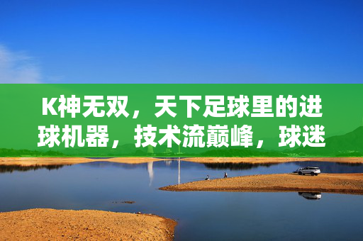 K神无双，天下足球里的进球机器，技术流巅峰，球迷心中的传奇