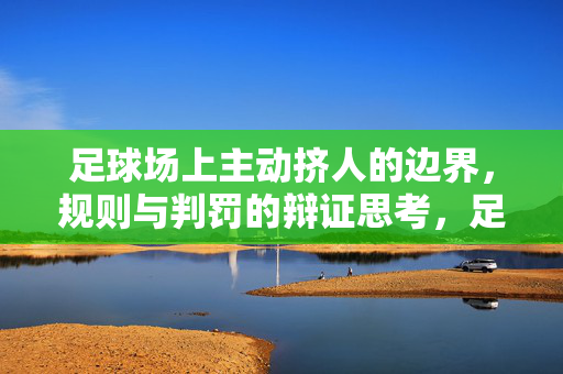 足球场上主动挤人的边界，规则与判罚的辩证思考，足球场上主动挤人的边界，规则与判罚的辩证思考