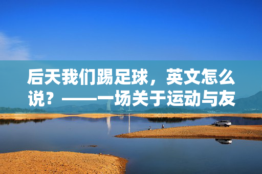 后天我们踢足球，英文怎么说？——一场关于运动与友情的约定