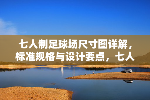 七人制足球场尺寸图详解，标准规格与设计要点，七人制足球场尺寸图详解，标准规格与设计要点