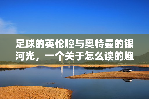 足球的英伦腔与奥特曼的银河光，一个关于怎么读的趣味跨次元对话