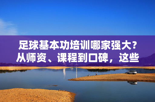 足球基本功培训哪家强大？从师资、课程到口碑，这些机构实力突出